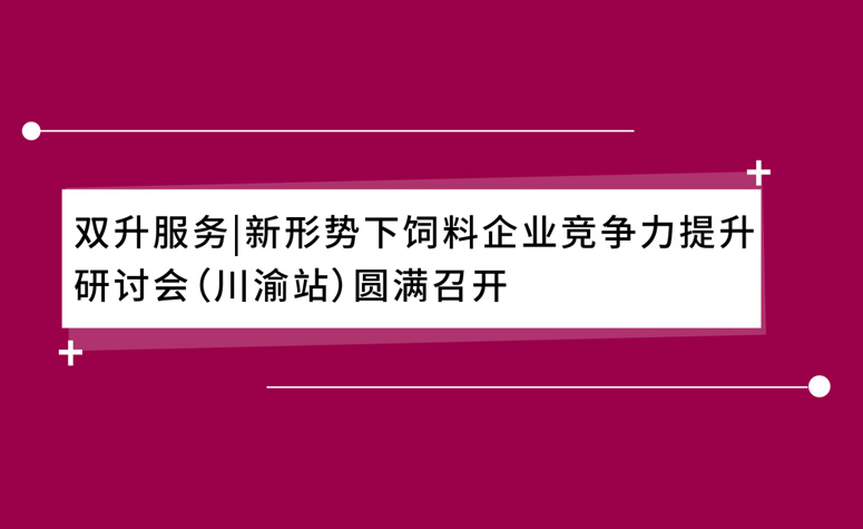 双升服务|新局势下饲料企业竞争力提升钻研会（川渝站）圆满召开